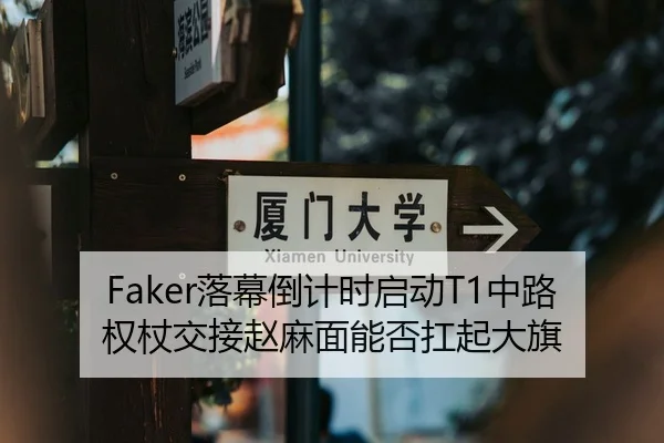 Faker落幕倒计时启动T1中路权杖交接赵麻面能否扛起大旗